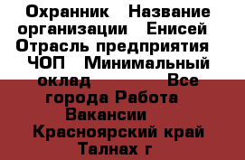 Охранник › Название организации ­ Енисей › Отрасль предприятия ­ ЧОП › Минимальный оклад ­ 30 000 - Все города Работа » Вакансии   . Красноярский край,Талнах г.